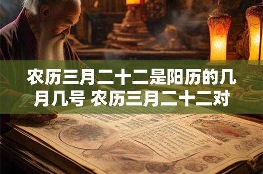 农历三月二十二是阳历的几月几号 农历三月二十二对应的阳历日期是什么