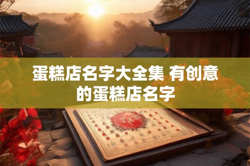 蛋糕店名字大全集 有创意的蛋糕店名字
