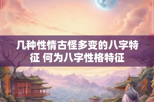 几种性情古怪多变的八字特征 何为八字性格特征