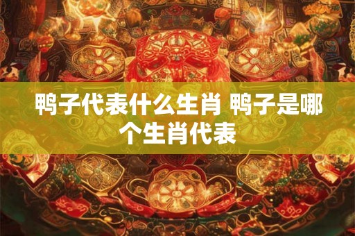 鸭子代表什么生肖 鸭子是哪个生肖代表