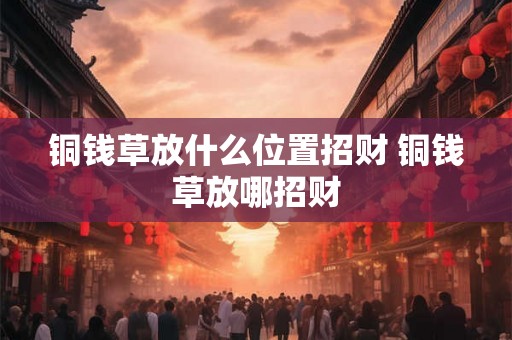 铜钱草放什么位置招财 铜钱草放哪招财