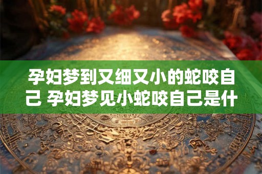 孕妇梦到又细又小的蛇咬自己 孕妇梦见小蛇咬自己是什么预兆