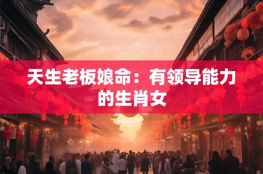 天生老板娘命：有领导能力的生肖女