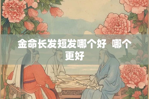 金命长发短发哪个好  哪个更好