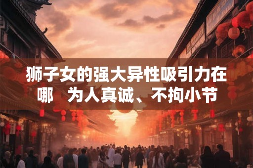 狮子女的强大异性吸引力在哪   为人真诚、不拘小节