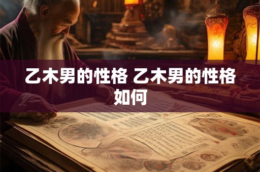 乙木男的性格 乙木男的性格如何