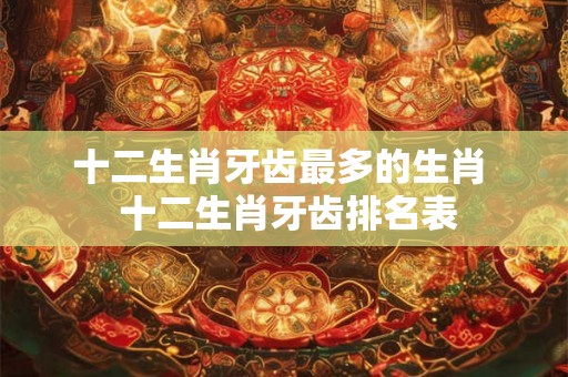 十二生肖牙齿最多的生肖  十二生肖牙齿排名表