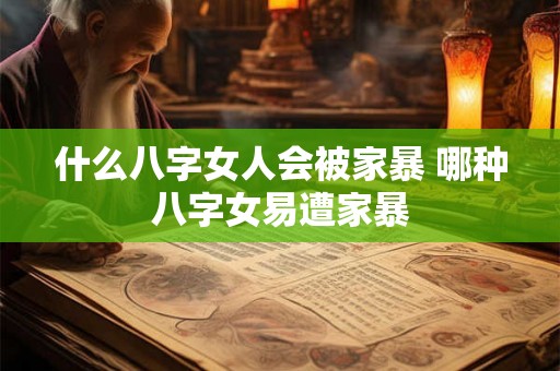 什么八字女人会被家暴 哪种八字女易遭家暴