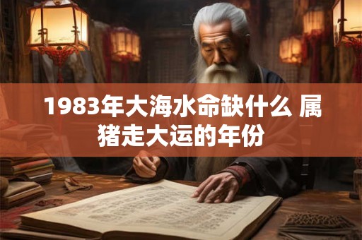 1983年大海水命缺什么 属猪走大运的年份