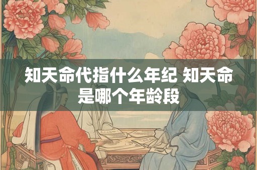 知天命代指什么年纪 知天命是哪个年龄段