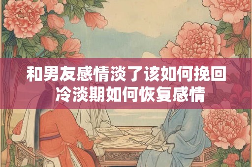 和男友感情淡了该如何挽回 冷淡期如何恢复感情 和男友感情淡了该如何挽回 冷淡期如何恢复感情