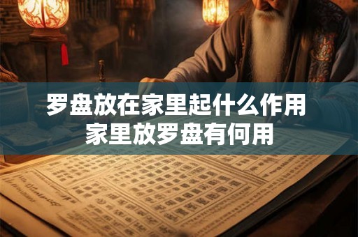 罗盘放在家里起什么作用 家里放罗盘有何用