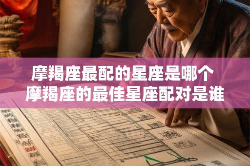 摩羯座最配的星座是哪个 摩羯座的最佳星座配对是谁
