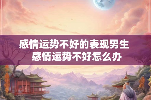 感情运势不好的表现男生  感情运势不好怎么办