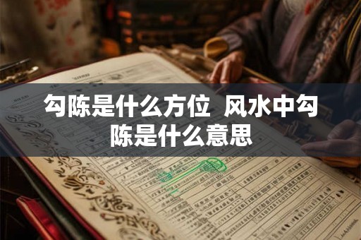 勾陈是什么方位 风水中勾陈是什么意思 勾陈是什么方位 风水中勾陈是什么意思