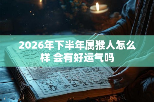 2026年下半年属猴人怎么样 会有好运气吗