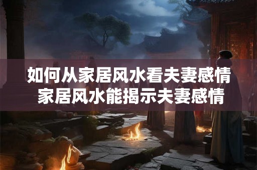 如何从家居风水看夫妻感情 家居风水能揭示夫妻感情吗