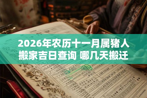 2026年农历十一月属猪人搬家吉日查询 哪几天搬迁最顺利