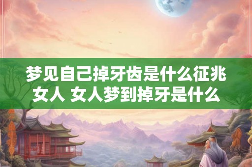 梦见自己掉牙齿是什么征兆女人 女人梦到掉牙是什么征兆