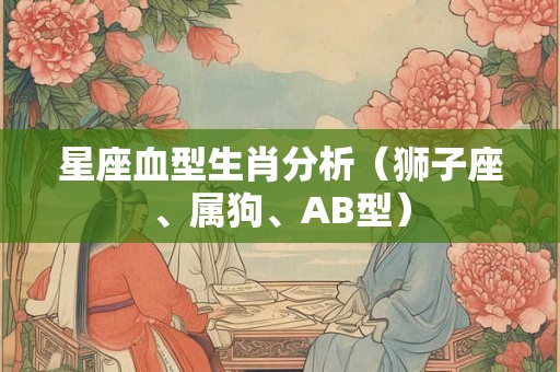 星座血型生肖分析（狮子座、属狗、AB型）