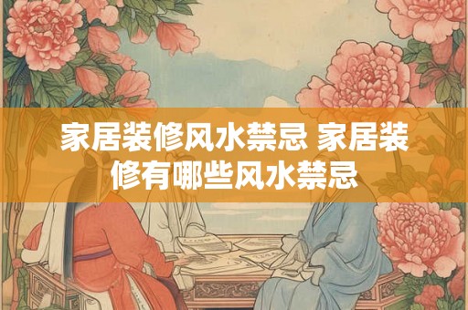 家居装修风水禁忌 家居装修有哪些风水禁忌