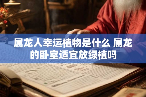 属龙人幸运植物是什么 属龙的卧室适宜放绿植吗