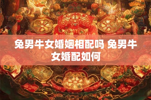 兔男牛女婚姻相配吗 兔男牛女婚配如何