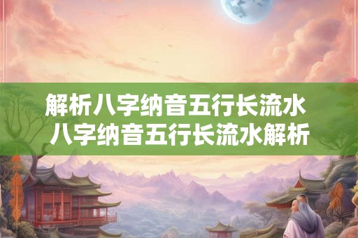 解析八字纳音五行长流水 八字纳音五行长流水解析 解析八字纳音五行长流水 八字纳音五行长流水解析