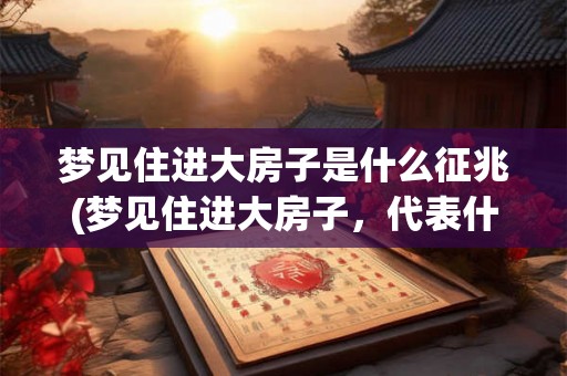 梦见住进大房子是什么征兆(梦见住进大房子，代表什么意义？)