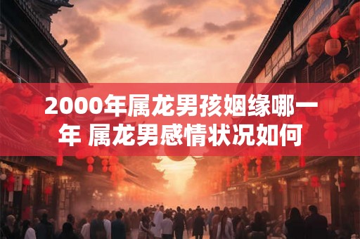 2000年属龙男孩姻缘哪一年 属龙男感情状况如何 2000年属龙男孩姻缘哪一年 属龙男感情状况如何