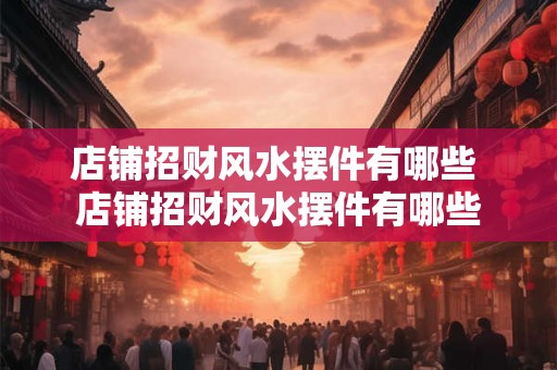 店铺招财风水摆件有哪些 店铺招财风水摆件有哪些