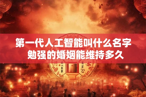 第一代人工智能叫什么名字 勉强的婚姻能维持多久 第一代人工智能叫什么名字 勉强的婚姻能维持多久
