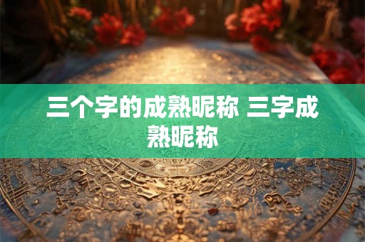 三个字的成熟昵称 三字成熟昵称