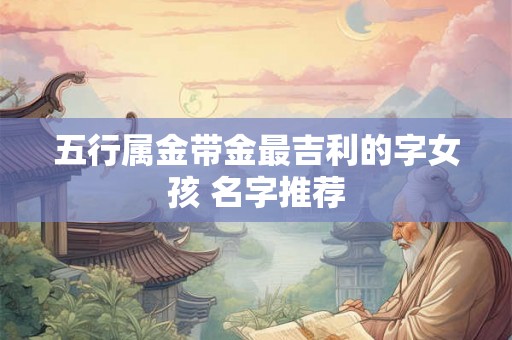 五行属金带金最吉利的字女孩 名字推荐 五行属金带金最吉利的字女孩 名字推荐