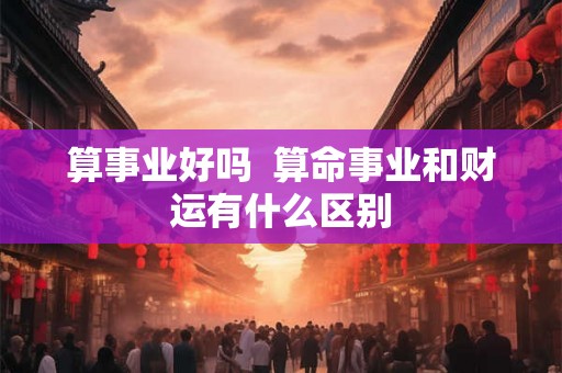 算事业好吗  算命事业和财运有什么区别