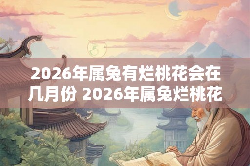 2026年属兔有烂桃花会在几月份 2026年属兔烂桃花何月引发