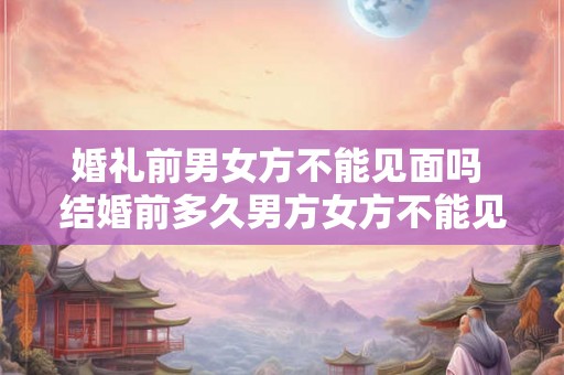 婚礼前男女方不能见面吗 结婚前多久男方女方不能见