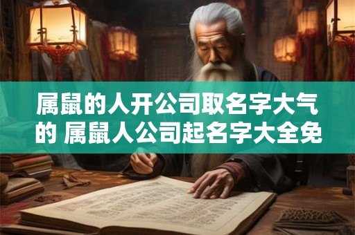 属鼠的人开公司取名字大气的 属鼠人公司起名字大全免费