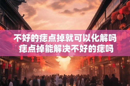 不好的痣点掉就可以化解吗 痣点掉能解决不好的痣吗