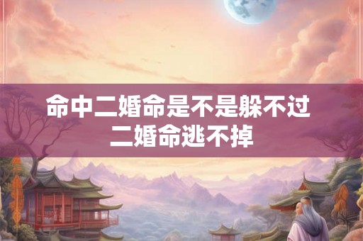 命中二婚命是不是躲不过 二婚命逃不掉