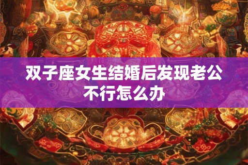 双子座女生结婚后发现老公不行怎么办