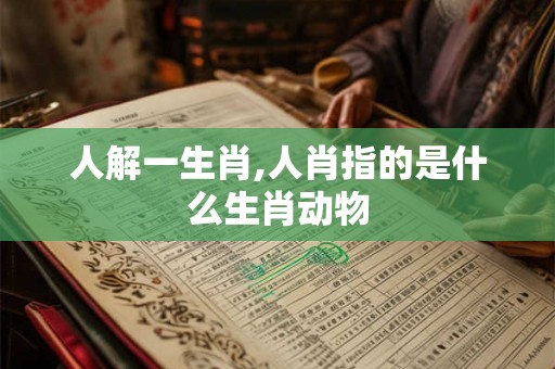 人解一生肖,人肖指的是什么生肖动物