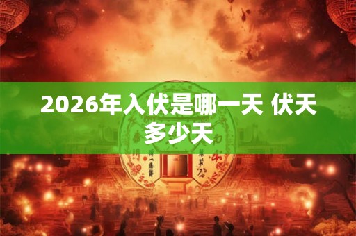 2026年入伏是哪一天 伏天多少天