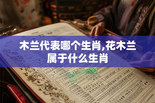 木兰代表哪个生肖,花木兰属于什么生肖