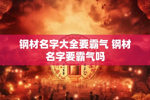钢材名字大全要霸气 钢材名字要霸气吗