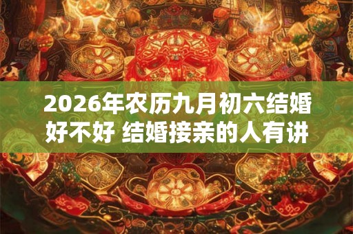2026年农历九月初六结婚好不好 结婚接亲的人有讲究吗 2026年农历九月初六结婚好不好 结婚接亲的人有讲究吗
