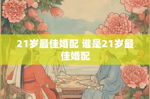 21岁最佳婚配 谁是21岁最佳婚配 21岁最佳婚配 谁是21岁最佳婚配