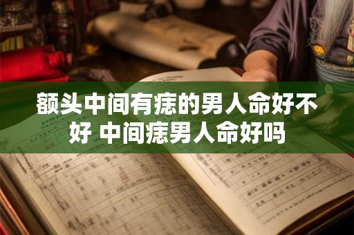 额头中间有痣的男人命好不好 中间痣男人命好吗