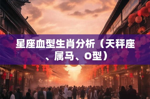 星座血型生肖分析（天秤座、属马、O型）