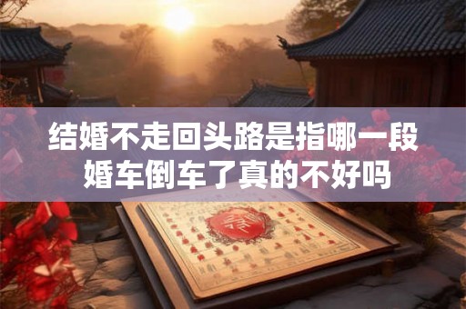 结婚不走回头路是指哪一段 婚车倒车了真的不好吗